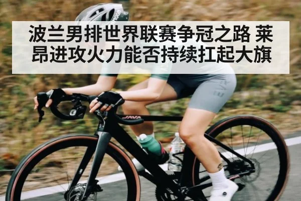 波兰男排世界联赛争冠之路 莱昂进攻火力能否持续扛起大旗