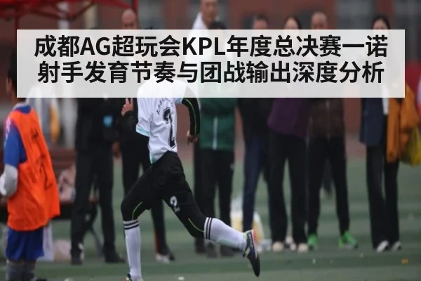 成都AG超玩会KPL年度总决赛一诺射手发育节奏与团战输出深度分析