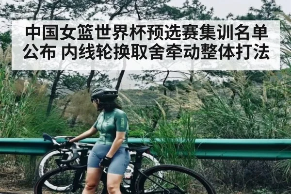 中国女篮世界杯预选赛集训名单公布 内线轮换取舍牵动整体打法